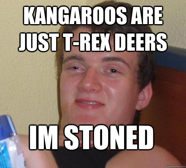 Kangaroos are just t-rex deers im stoned
  10 Guy