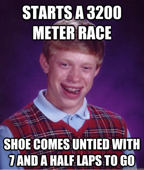 Starts a 3200 meter race Shoe comes untied with 7 and a half laps to go  Bad Luck Brian