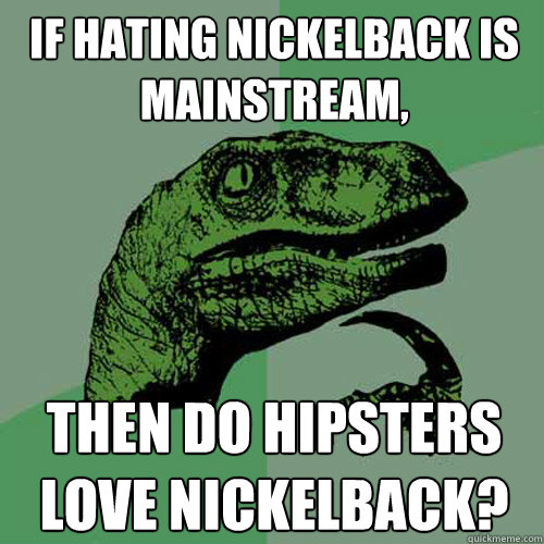 If hating nickelback is mainstream, then do hipsters love nickelback?  Philosoraptor