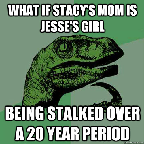 What if Stacy's Mom is Jesse's Girl Being stalked over a 20 year period - What if Stacy's Mom is Jesse's Girl Being stalked over a 20 year period  Philosoraptor