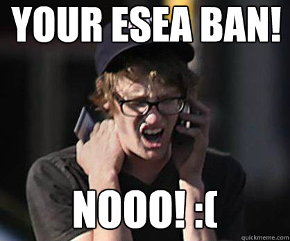 your esea ban! NOOO! :(  Sad Hipster