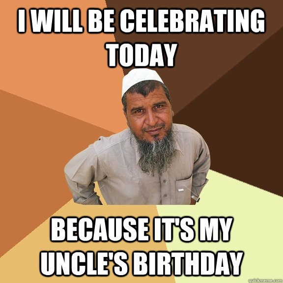 I will be celebrating today because it's my Uncle's birthday  Ordinary Muslim Man