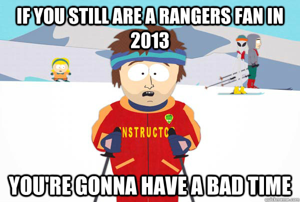 If you still are a Rangers fan in 2013 You're gonna have a bad time  Super Cool Ski Instructor