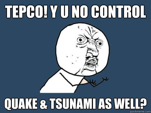 TEPCO! Y U NO CONTROL QUAKE & TSUNAMI AS WELL?  Y U No