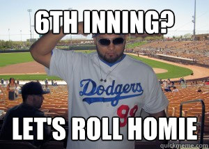 6th inning? Let's roll homie  Dodger Fan