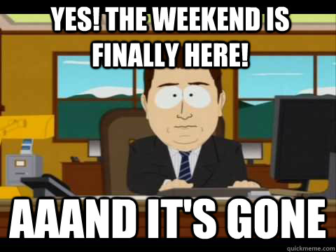 yes! the weekend is finally here! Aaand It's Gone  And its gone