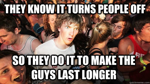 they know it turns people off so they do it to make the guys last longer  Sudden Clarity Clarence