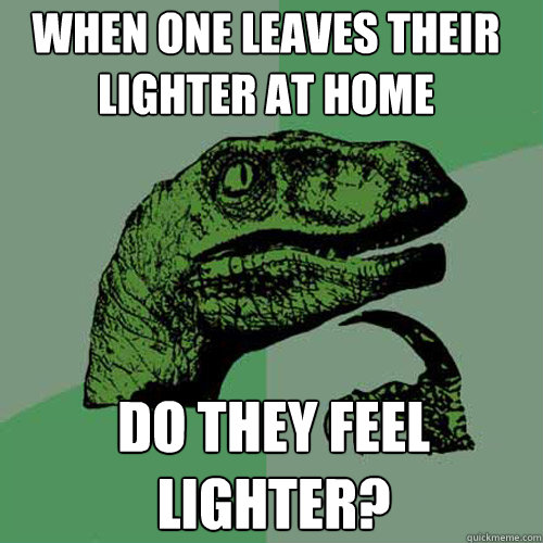 When one leaves their lighter at home Do they feel lighter? - When one leaves their lighter at home Do they feel lighter?  Philosoraptor