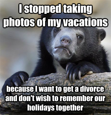 I stopped taking photos of my vacations because I want to get a divorce and don't wish to remember our holidays together - I stopped taking photos of my vacations because I want to get a divorce and don't wish to remember our holidays together  Confession Bear