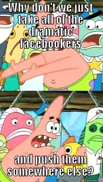 WHY DON'T WE JUST TAKE ALL OF THE DRAMATIC FACEBOOKERS AND PUSH THEM SOMEWHERE ELSE? Push it somewhere else Patrick