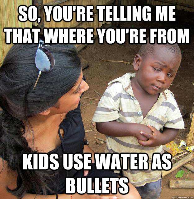 So, you're telling me that where you're from kids use water as bullets - So, you're telling me that where you're from kids use water as bullets  Skeptical Third World Kid