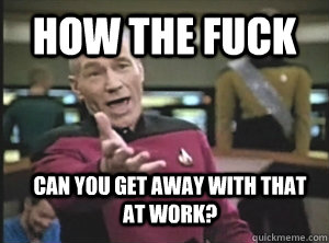 How the fuck can you get away with that   at work?  Annoyed Picard