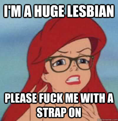 I'm a huge lesbian Please fuck me with a strap on - I'm a huge lesbian Please fuck me with a strap on  Hipster Ariel