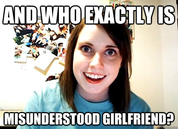 And who exactly is Misunderstood girlfriend?  Overly Attached Girlfriend