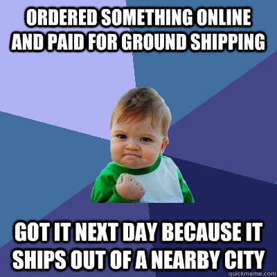 Ordered something online and paid for ground shipping Got it next day because it ships out of a nearby city  Success Kid