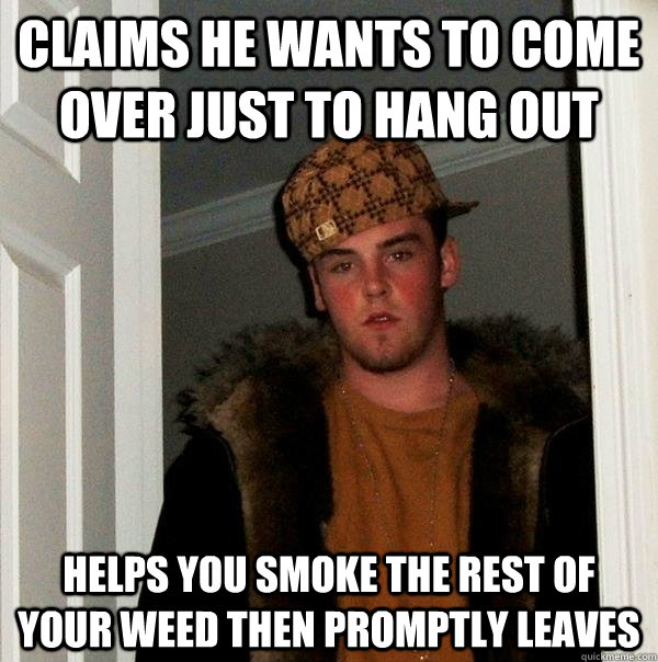 Claims he wants to come over just to hang out Helps you smoke the rest of your weed then promptly leaves  Scumbag Steve