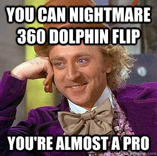 you can nightmare 360 dolphin flip you're almost a pro - you can nightmare 360 dolphin flip you're almost a pro  Condescending Wonka