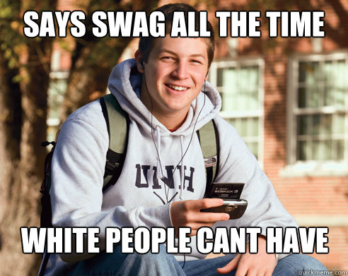 says swag all the time  white people cant have swag   College Freshman