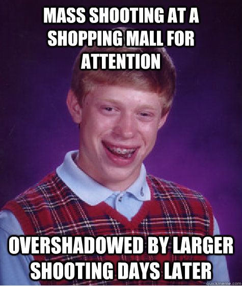 mass shooting at a shopping mall for attention overshadowed by larger shooting days later  Bad Luck Brian