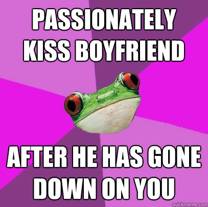 Passionately Kiss boyfriend after he has gone down on you  Foul Bachelorette Frog