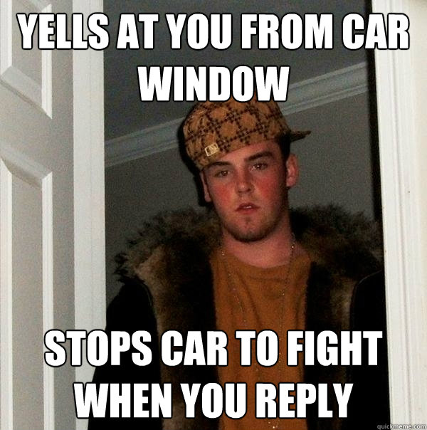 Yells at you from car window stops car to fight when you reply - Yells at you from car window stops car to fight when you reply  Scumbag Steve