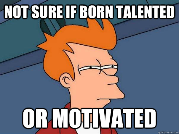 Not sure if born talented Or motivated  Futurama Fry