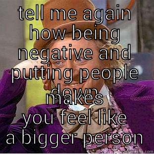 TELL ME AGAIN HOW BEING NEGATIVE AND PUTTING PEOPLE DOWN MAKES YOU FEEL LIKE A BIGGER PERSON Condescending Wonka