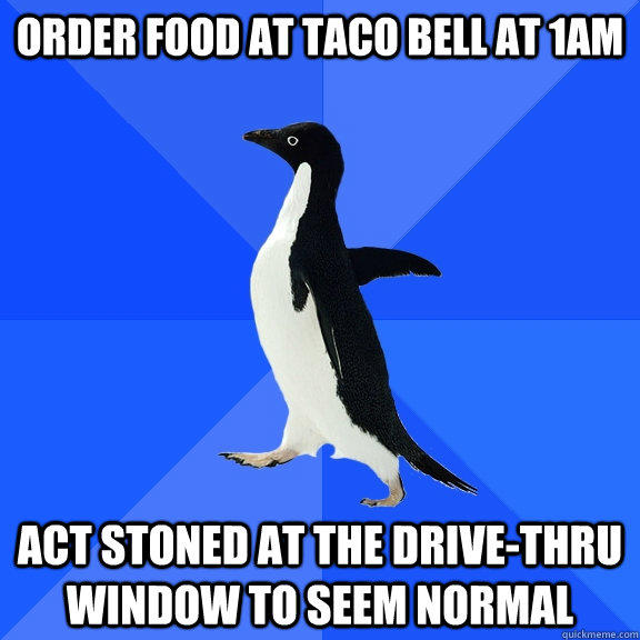 order food at Taco Bell at 1am Act stoned at the drive-thru window to seem normal - order food at Taco Bell at 1am Act stoned at the drive-thru window to seem normal  Socially Awkward Penguin
