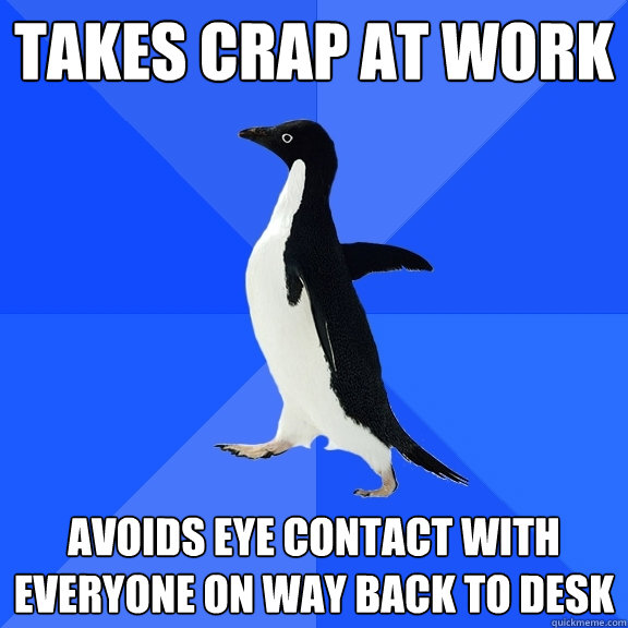 takes crap at work avoids eye contact with everyone on way back to desk  Socially Awkward Penguin