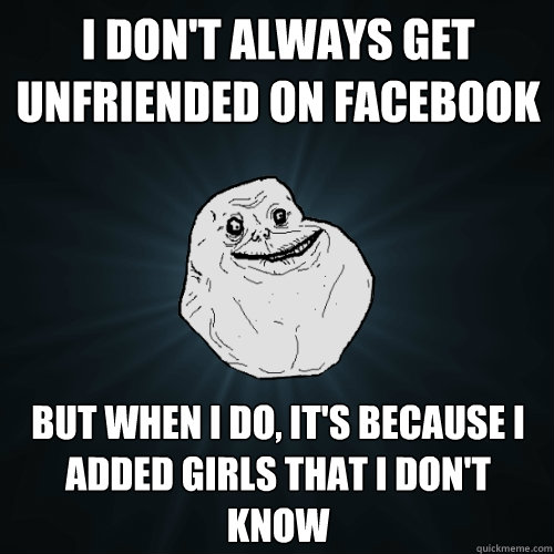 I don't always get unfriended on Facebook But when I do, it's because I added girls that I don't know  - I don't always get unfriended on Facebook But when I do, it's because I added girls that I don't know   Forever Alone