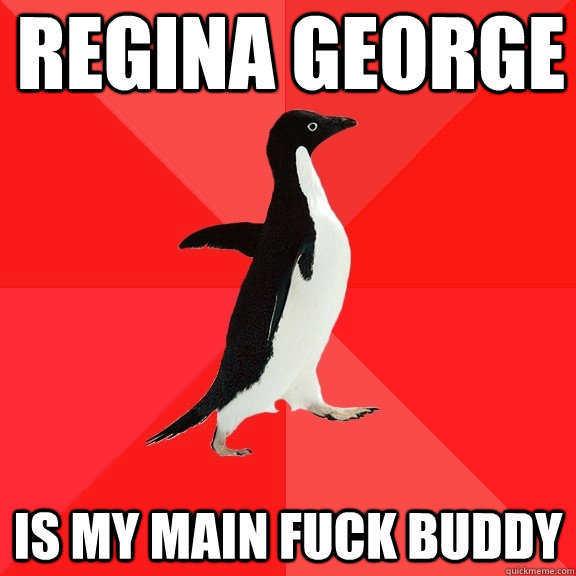 regina george is my main fuck buddy  Socially Awesome Penguin