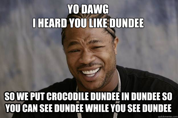 YO DAWG 
I HEARD YOU LIKE DUNDEE SO WE PUT CROCODILE DUNDEE IN DUNDEE SO YOU CAN SEE DUNDEE WHILE YOU SEE DUNDEE  - YO DAWG 
I HEARD YOU LIKE DUNDEE SO WE PUT CROCODILE DUNDEE IN DUNDEE SO YOU CAN SEE DUNDEE WHILE YOU SEE DUNDEE   Xzibit meme