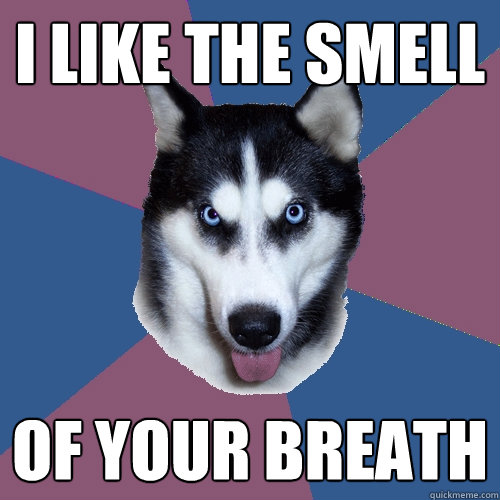 I like the smell of your breath  Creeper Canine