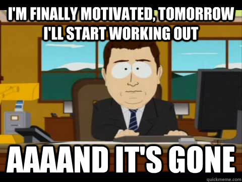i'm finally motivated, tomorrow i'll start working out Aaaand it's gone  