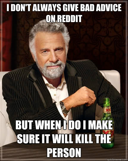 I don't always give bad advice on reddit but when i do I make sure it will kill the person  The Most Interesting Man In The World