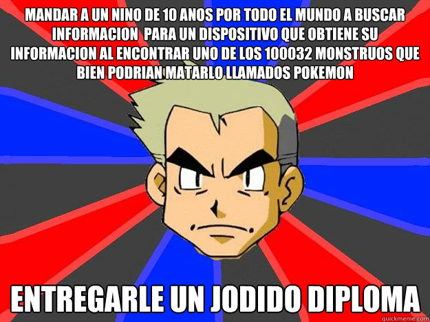 MANDAR A UN NInO DE 10 AnOS POR TODO EL MUNDO A BUSCAR INFORMACION  PARA UN DISPOSITIVO QUE OBTIENE SU INFORMACION AL ENCONTRAR UNO DE LOS 100032 MONSTRUOS que bien podrian matarlo LLAMADOS POKEMON entregarle un jodido diploma  Professor Oak