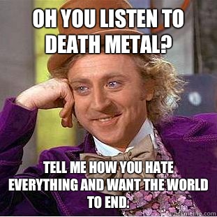 Oh you listen to death metal? Tell me how you hate everything and want the world to end. - Oh you listen to death metal? Tell me how you hate everything and want the world to end.  Condescending Wonka