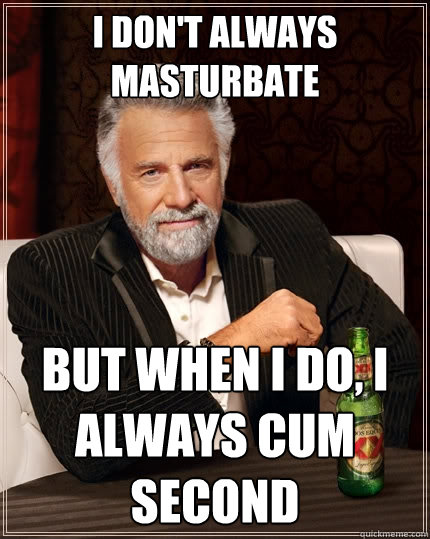 I don't always masturbate But when I do, I always cum second  The Most Interesting Man In The World