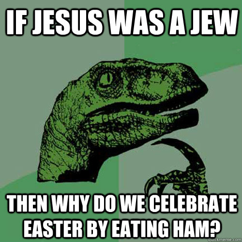 If Jesus was a Jew then why do we celebrate Easter by eating ham? - If Jesus was a Jew then why do we celebrate Easter by eating ham?  Philosoraptor