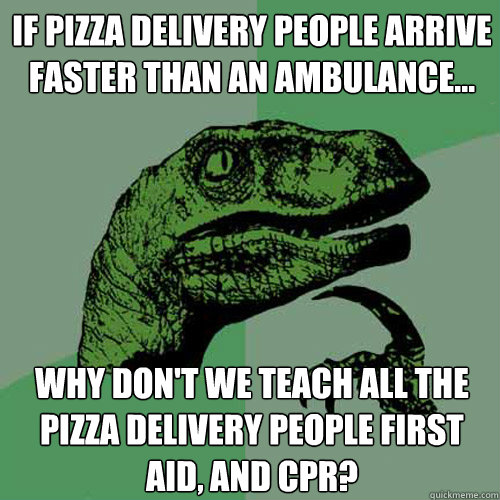 if pizza delivery people arrive faster than an ambulance... why don't we teach all the pizza delivery people first aid, and CPR? - if pizza delivery people arrive faster than an ambulance... why don't we teach all the pizza delivery people first aid, and CPR?  Philosoraptor