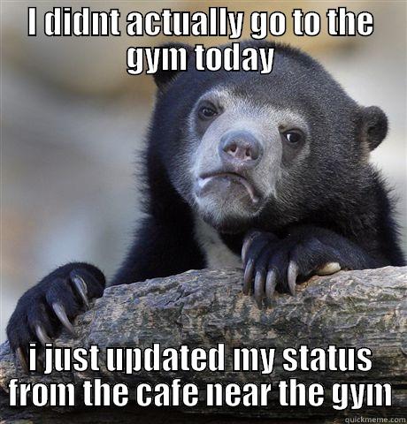 Keepin it real - I DIDNT ACTUALLY GO TO THE GYM TODAY I JUST UPDATED MY STATUS FROM THE CAFE NEAR THE GYM Confession Bear