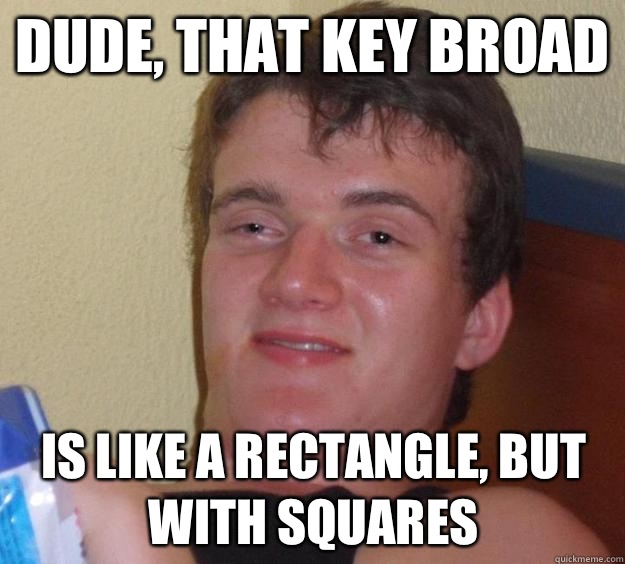 Dude, that key broad  Is like a rectangle, but with squares  10 Guy