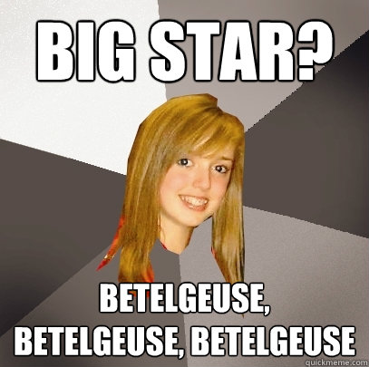 Big Star? Betelgeuse, Betelgeuse, Betelgeuse  Musically Oblivious 8th Grader