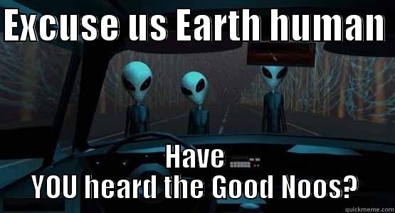 Excuse me  - EXCUSE US EARTH HUMAN  HAVE YOU HEARD THE GOOD NOOS? Misc