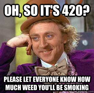 Oh, so it's 420? please let everyone know how much weed you'll be smoking  Condescending Wonka