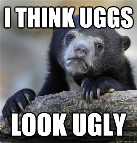 i think uggs look ugly   Confession Bear