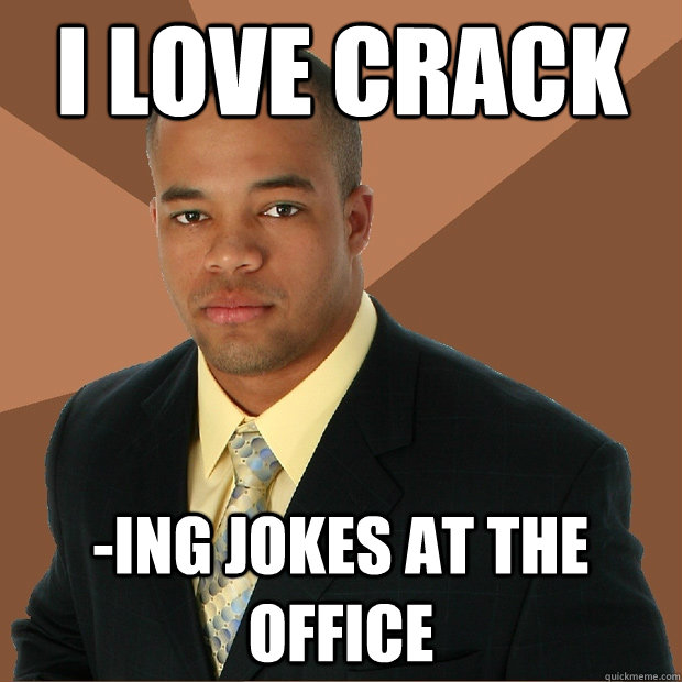 I love crack -ing jokes at the office  Successful Black Man