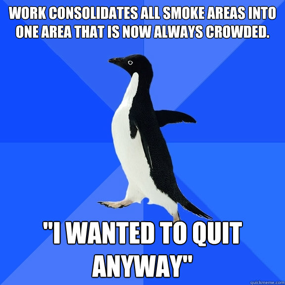 work consolidates all smoke areas into one area that is now always crowded. 