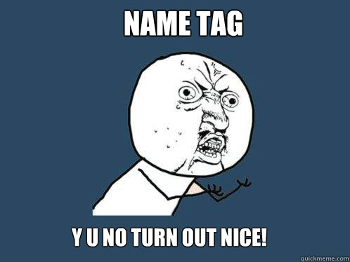 name tag y u no turn out nice!  Y U No