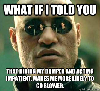 what if i told you That riding my bumper and acting impatient, makes me more likely to go slower.  Matrix Morpheus